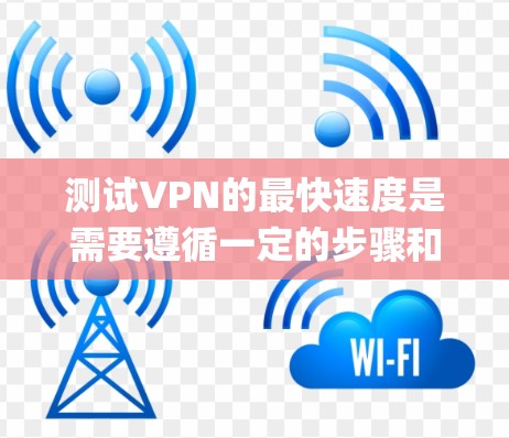 测试VPN的最快速度是需要遵循一定的步骤和注意事项。以下是一个系统化的指南，帮助您高效地测试VPN的 fastest speed
