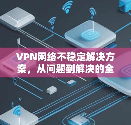 VPN网络不稳定解决方案，从问题到解决的全面规划