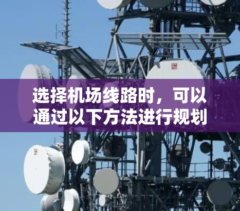 选择机场线路时,可以通过以下方法进行规划和选择 选择机场线路时,可以通过以下方法进行规划和选择