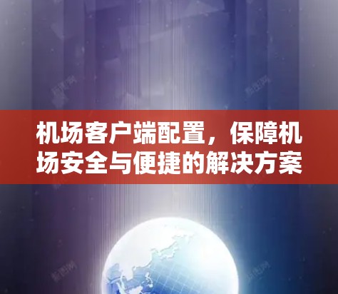 机场客户端配置,保障机场安全与便捷的解决方案 机场客户端配置,保障机场安全与便捷的解决方案