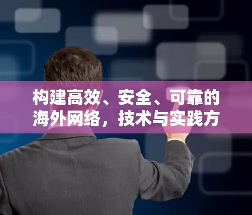 构建高效、安全、可靠的海外网络,技术与实践方案 构建高效、安全、可靠的海外网络,技术与实践方案