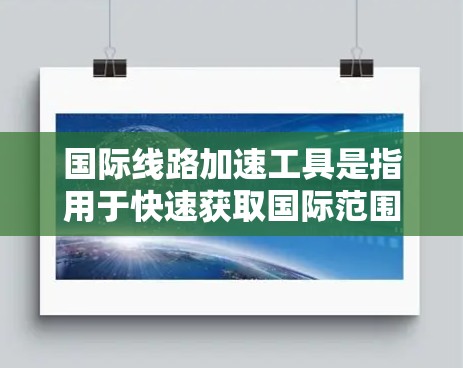 国际线路加速工具是指用于快速获取国际范围内的信息、服务或连接的工具。以下是一些常见的国际线路加速工具 国际线路加速工具是指用于快速获取国际范围内的信息、服务或连接的工具。以下是一些常见的国际线路加速工具
