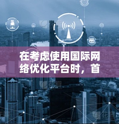 在考虑使用国际网络优化平台时,首先需要明确自己的需求和预算。以下是对几个主要平台的详细分析 在考虑使用国际网络优化平台时,首先需要明确自己的需求和预算。以下是对几个主要平台的详细分析