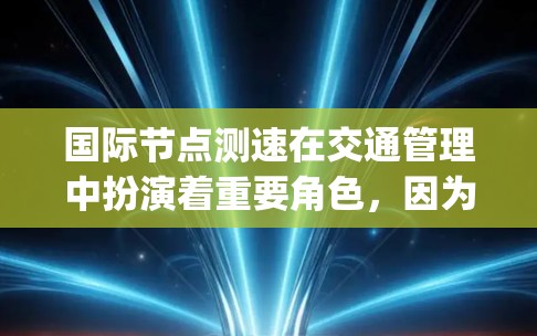 国际节点测速在交通管理中扮演着重要角色，因为它可以帮助交通 engineers和政策制定者更好地了解交通流量、道路状况以及车辆行为，从而制定更有效的交通管理策略