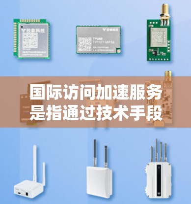 国际访问加速服务是指通过技术手段或工具,帮助您更快、更高效地访问国际机构、项目、或服务。以下是一些常见的国际访问加速服务类型及其优势 国际访问加速服务是指通过技术手段或工具,帮助您更快、更高效地访问国际机构、项目、或服务。以下是一些常见的国际访问加速服务类型及其优势