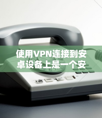 使用VPN连接到安卓设备上是一个安全且高效的方式,以下是一个逐步的指南,帮助你顺利完成这一过程 使用VPN连接到安卓设备上是一个安全且高效的方式,以下是一个逐步的指南,帮助你顺利完成这一过程