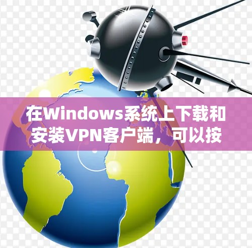 在Windows系统上下载和安装VPN客户端,可以按照以下步骤进行 在Windows系统上下载和安装VPN客户端,可以按照以下步骤进行