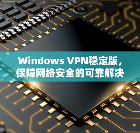 Windows VPN稳定版,保障网络安全的可靠解决方案 Windows VPN稳定版,保障网络安全的可靠解决方案