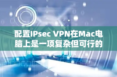 配置IPsec VPN在Mac电脑上是一项复杂但可行的任务,以下是详细的步骤指南 配置IPsec VPN在Mac电脑上是一项复杂但可行的任务,以下是详细的步骤指南
