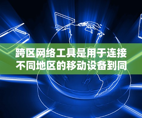 跨区网络工具是用于连接不同地区的移动设备到同一个网络设备的技术，主要分为直接连接和通过路由器或交换机连接。以下是选择和使用跨区网络工具的详细步骤