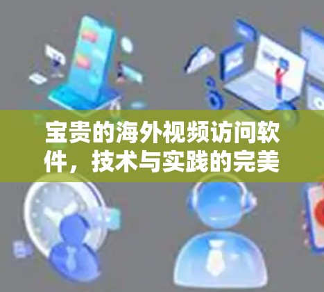 宝贵的海外视频访问软件,技术与实践的完美结合 宝贵的海外视频访问软件,技术与实践的完美结合