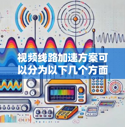 视频线路加速方案可以分为以下几个方面，以确保视频传输的稳定和流畅