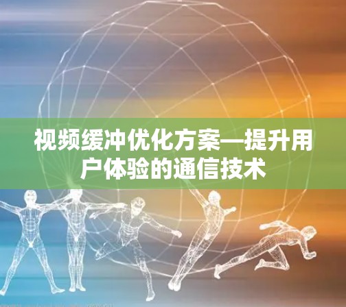 视频缓冲优化方案—提升用户体验的通信技术 视频缓冲优化方案—提升用户体验的通信技术