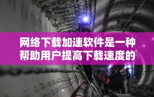 网络下载加速软件是一种帮助用户提高下载速度的工具。当你遇到下载很慢，或者总是卡在某个网页的时候，下载加速软件可能会用你的手机或电脑的网络数据来连接到互联网，从而帮助你更快地下载文件