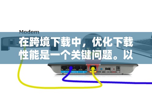 在跨境下载中，优化下载性能是一个关键问题。以下是一个详细的优化方案，涵盖多个方面，帮助您在跨境下载中提升速度和效率