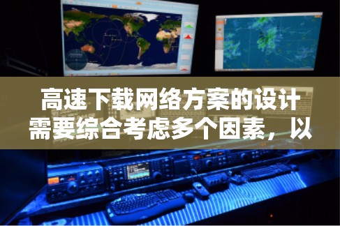高速下载网络方案的设计需要综合考虑多个因素,以确保下载速度和质量。以下是一个有条理的步骤指南,帮助您制定一个高效的下载策略 高速下载网络方案的设计需要综合考虑多个因素,以确保下载速度和质量。以下是一个有条理的步骤指南,帮助您制定一个高效的下载策略