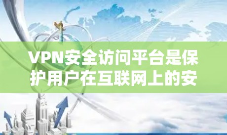 VPN安全访问平台是保护用户在互联网上的安全和隐私的重要工具。以下是对VPN安全访问平台的详细分析和总结