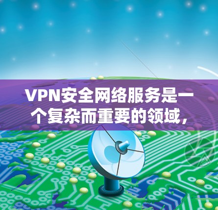 VPN安全网络服务是一个复杂而重要的领域，涉及选择合适的VPN服务、确保数据和安全的传输以及理解相关的安全措施。以下是对该领域的一些概述和建议