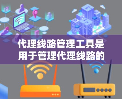 代理线路管理工具是用于管理代理线路的网络工具，主要负责代理的配置和维护。以下是其详细介绍