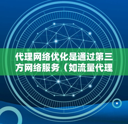 代理网络优化是通过第三方网络服务（如流量代理、网络加速器、缓存优化器等）来管理、优化和扩展网络环境，以提高网站的性能、稳定性和竞争力。以下是代理网络优化的常见方法