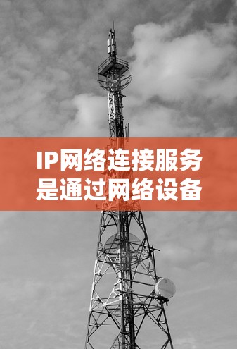 IP网络连接服务是通过网络设备之间的通信实现连接的手段，涉及多种类型和方法。以下是对该主题的详细解析