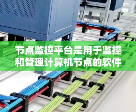 节点监控平台是用于监控和管理计算机节点的软件工具，涵盖从设备状态到性能监控的各个方面。以下是对节点监控平台的详细总结