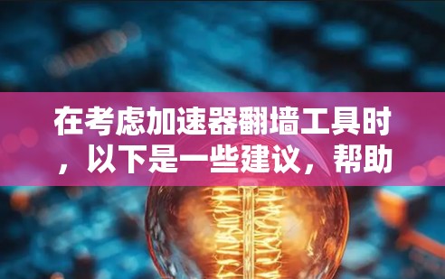 在考虑加速器翻墙工具时，以下是一些建议，帮助你选择最适合你的工具