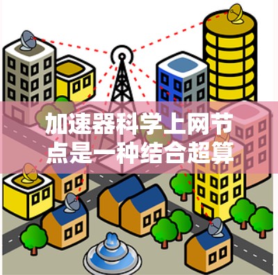 加速器科学上网节点是一种结合超算设备、分布式计算、云计算和互联网连接的网络节点，旨在通过科学计算和互联网加速任务处理，提升计算效率和研究效率。以下是详细的分步说明