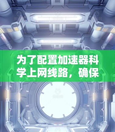 为了配置加速器科学上网线路，确保科学计算和模拟的高效运行，可以按照以下步骤进行