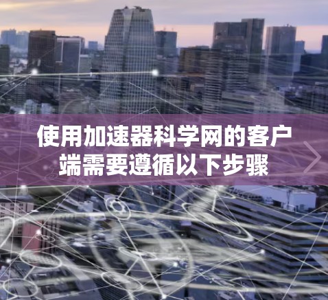 使用加速器科学网的客户端需要遵循以下步骤