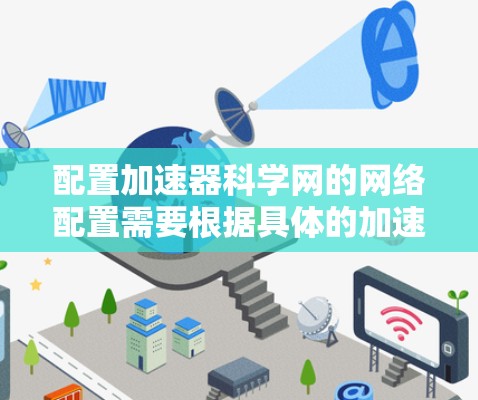 配置加速器科学网的网络配置需要根据具体的加速器软件（如NAT、APL等）和科学网的具体要求来操作。以下是一些常见的配置步骤