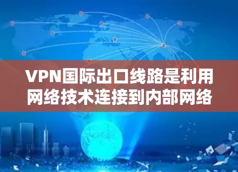 VPN国际出口线路是利用网络技术连接到内部网络,使用户能够访问外部资源的网络服务。以下是对VPN国际出口线路的详细总结 VPN国际出口线路是利用网络技术连接到内部网络,使用户能够访问外部资源的网络服务。以下是对VPN国际出口线路的详细总结