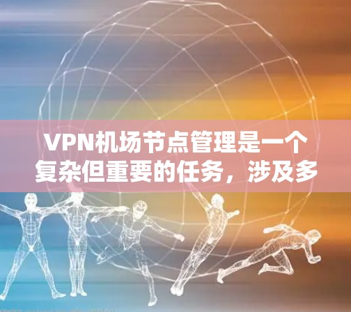 VPN机场节点管理是一个复杂但重要的任务，涉及多方面的技术和法律考虑。以下是对该领域的详细总结和建议