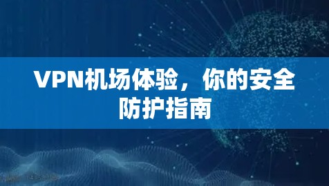VPN机场体验，你的安全防护指南