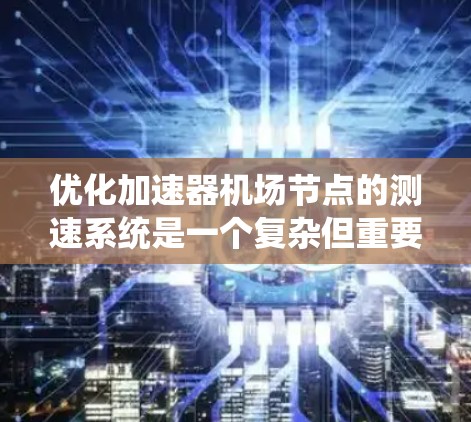 优化加速器机场节点的测速系统是一个复杂但重要的任务，涉及多个方面的工作。以下是一步步的优化建议