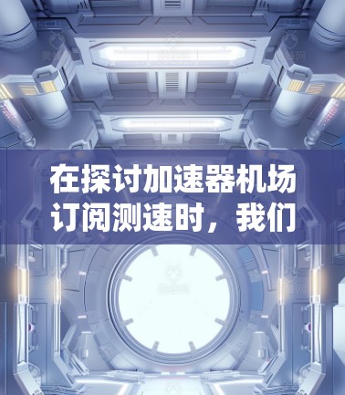 在探讨加速器机场订阅测速时，我们可以从以下几个方面进行分析和步骤