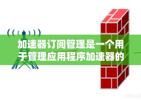 加速器订阅管理是一个用于管理应用程序加速器的系统，旨在提升用户体验。以下是关于加速器订阅管理的详细解释