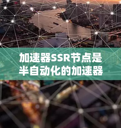 加速器SSR节点是半自动化的加速器，结合了自动化的优点和一定的灵活性。它在加速器中起着重要的作用，以下是SSR节点的详细说明