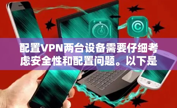 配置VPN两台设备需要仔细考虑安全性和配置问题。以下是一个详细的配置步骤指南