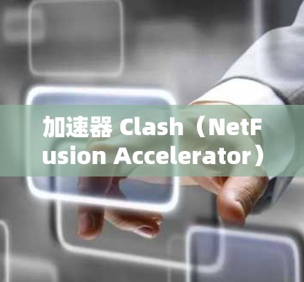 加速器 Clash（NetFusion Accelerator）是一种用于加速网络连接的软件，通常在手机或电脑上运行。以下是一些关于配置加速器 Clash的步骤和注意事项