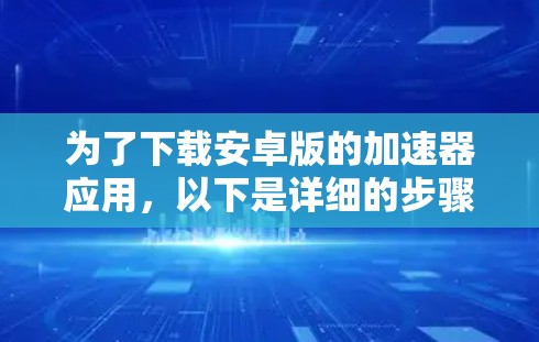 为了下载安卓版的加速器应用，以下是详细的步骤说明
