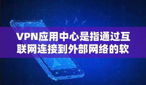VPN应用中心是指通过互联网连接到外部网络的软件或应用程序，用于安全地传输和访问外部网络资源。这些应用通常提供多种协议和功能，如VPN、VPN应用商店、VPN应用等，以满足不同用户的需求