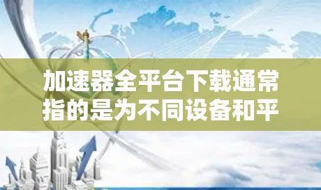 加速器全平台下载通常指的是为不同设备和平台设计的加速器工具，以下是几种常见的加速器软件及其适用平台
