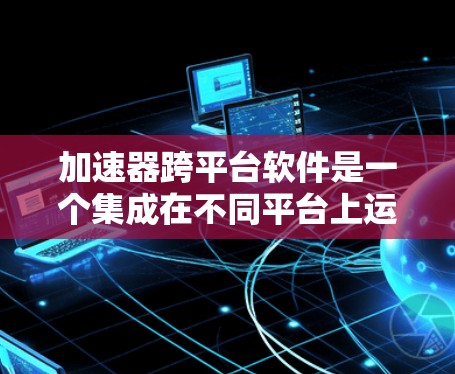 加速器跨平台软件是一个集成在不同平台上运行的加速工具，旨在为用户提供多平台加速功能，从而提升网络速度和软件运行效率。以下是关于加速器跨平台软件的详细分析