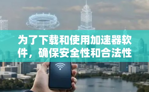 为了下载和使用加速器软件，确保安全性和合法性，可以按照以下步骤进行