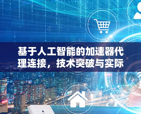 基于人工智能的加速器代理连接，技术突破与实际应用