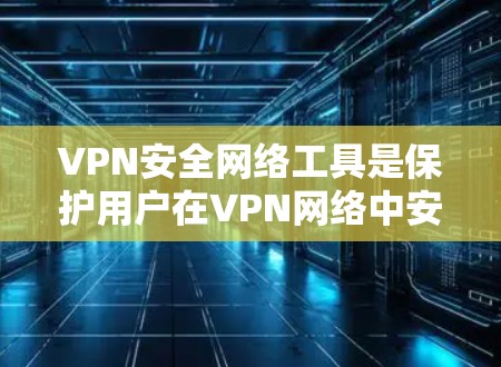 VPN安全网络工具是保护用户在VPN网络中安全访问数据和通信的关键工具，主要包括以下方面