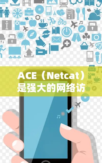 ACE（Netcat）是强大的网络访问软件，主要用于管理网络设备，支持端到端协议，能够灵活配置设备，管理设备列表，查看设备状态，并提供详细的故障信息和日志。以下是对ACE的详细介绍及使用步骤