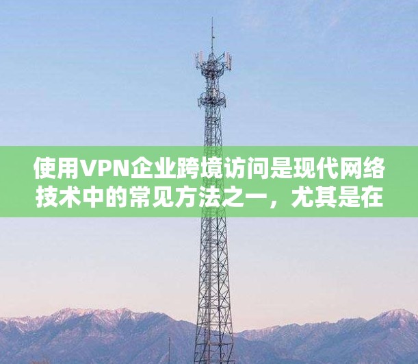 使用VPN企业跨境访问是现代网络技术中的常见方法之一，尤其是在国际网络环境中，用户可以通过国际网络服务提供商（IPNs）来访问本地存储的内容。以下是一些关键点和建议