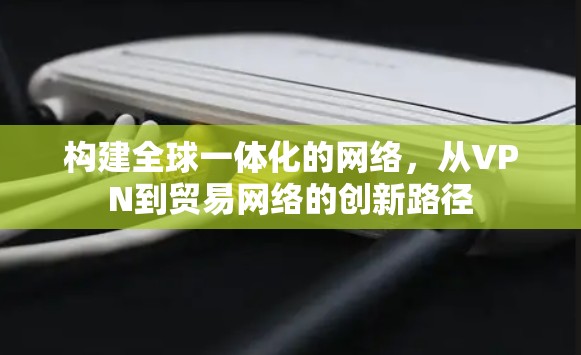 构建全球一体化的网络，从VPN到贸易网络的创新路径